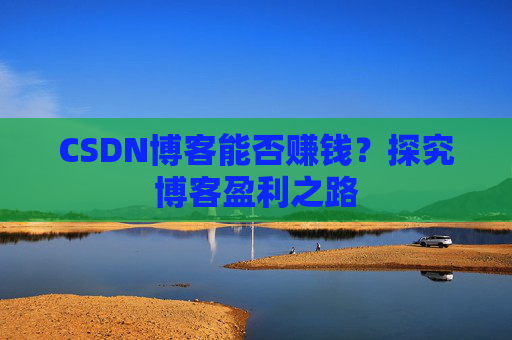 CSDN博客能否赚钱？探究博客盈利之路